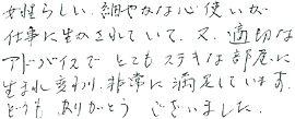 女性らしい、細やかな心使いが仕事に生かされていて、また、適切なアドバイスでとてもステキな部屋に生まれ変わり、非常に満足しています。どうもありがとうございました。
