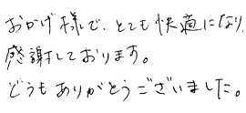 おかげさまで、とても快適になり感謝しております。どうもありがとうございました。